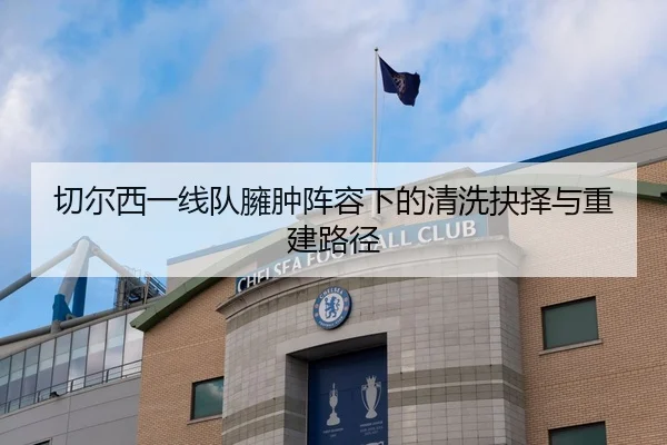 切尔西一线队臃肿阵容下的清洗抉择与重建路径 | QIUSUSPORTS