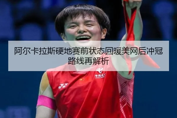 阿尔卡拉斯硬地赛前状态回暖美网后冲冠路线再解析