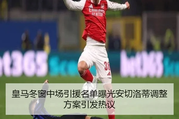 皇马冬窗中场引援名单曝光安切洛蒂调整方案引发热议 | QIUSUSPORTS