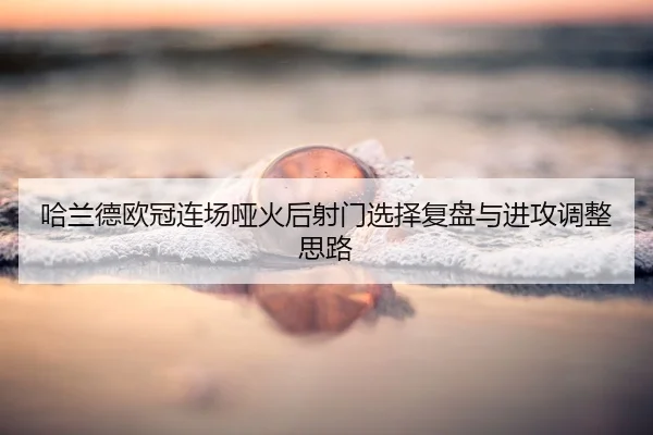 哈兰德欧冠连场哑火后射门选择复盘与进攻调整思路 | QIUSUSPORTS
